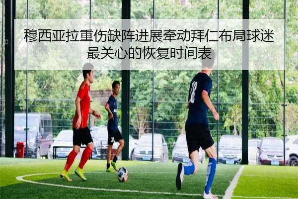 穆西亚拉重伤缺阵进展牵动拜仁布局球迷最关心的恢复时间表 - bet365